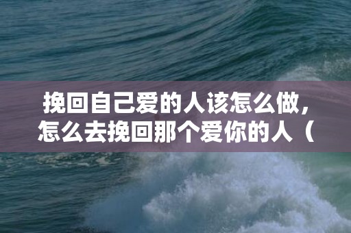 挽回自己爱的人该怎么做，怎么去挽回那个爱你的人（要怎么样才能挽回我爱的人）