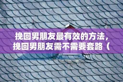 挽回男朋友最有效的方法，挽回男朋友需不需要套路（然后挽回男朋友）