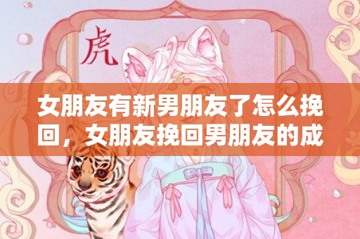 女朋友有新男朋友了怎么挽回，女朋友挽回男朋友的成语（有没有女生挽回男朋友成功的）