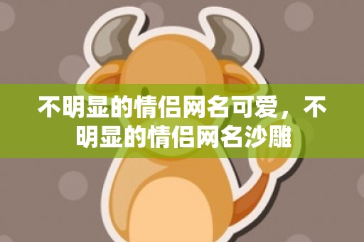 不明显的情侣网名可爱，不明显的情侣网名沙雕