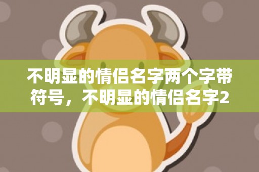 不明显的情侣名字两个字带符号，不明显的情侣名字2019