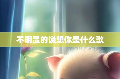 不明显的说想你是什么歌