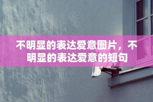 不明显的表达爱意图片，不明显的表达爱意的短句