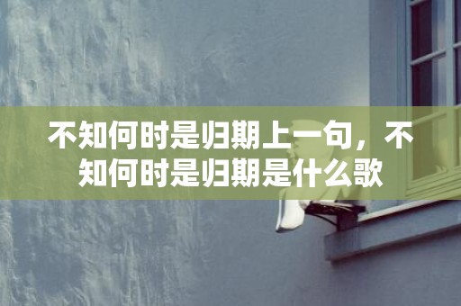 不知何时是归期上一句，不知何时是归期是什么歌
