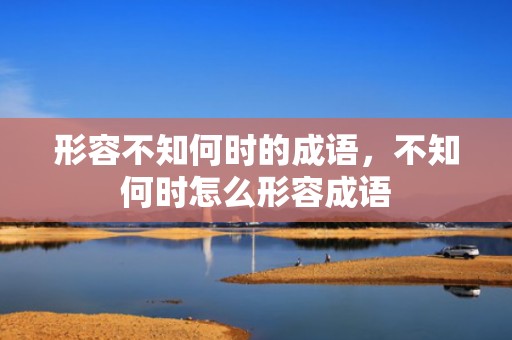 形容不知何时的成语，不知何时怎么形容成语
