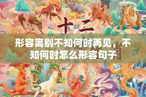 形容离别不知何时再见，不知何时怎么形容句子