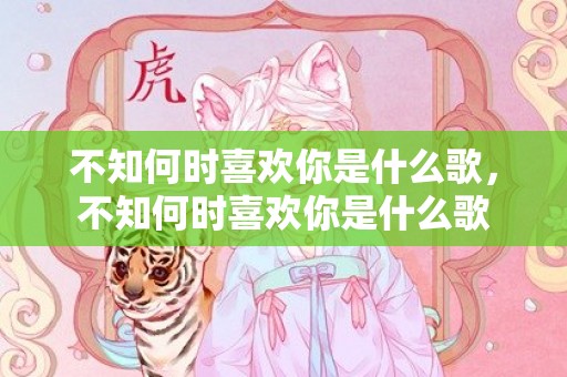 不知何时喜欢你是什么歌，不知何时喜欢你是什么歌