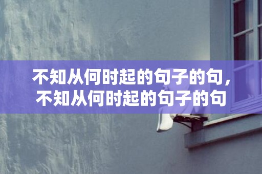 不知从何时起的句子的句，不知从何时起的句子的句