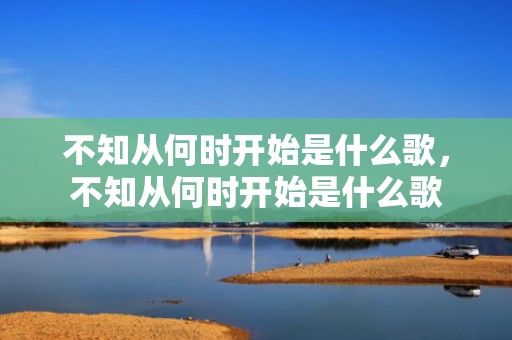 不知从何时开始是什么歌，不知从何时开始是什么歌