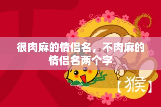 很肉麻的情侣名，不肉麻的情侣名两个字