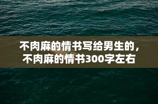 不肉麻的情书写给男生的，不肉麻的情书300字左右