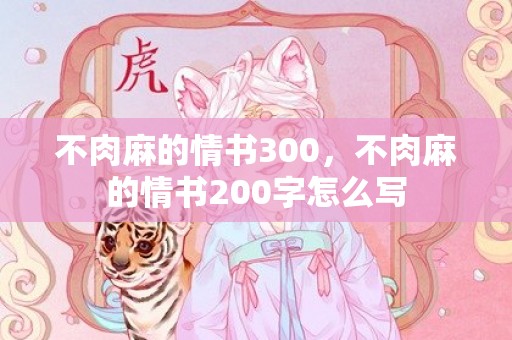 不肉麻的情书300，不肉麻的情书200字怎么写