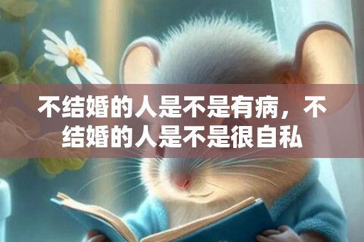 不结婚的人是不是有病，不结婚的人是不是很自私