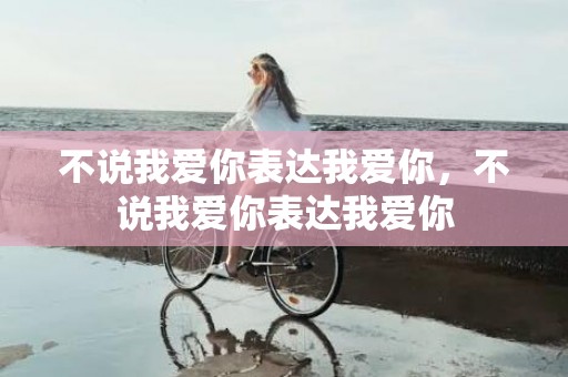 不说我爱你表达我爱你，不说我爱你表达我爱你