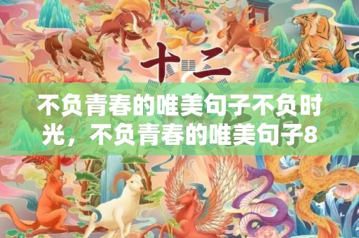 不负青春的唯美句子不负时光，不负青春的唯美句子8个字