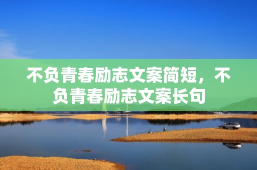 不负青春励志文案简短，不负青春励志文案长句