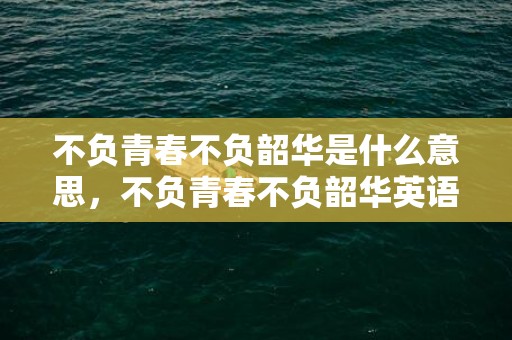不负青春不负韶华是什么意思，不负青春不负韶华英语