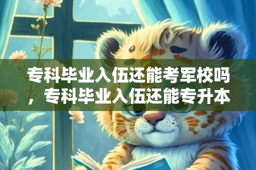 专科毕业入伍还能考军校吗，专科毕业入伍还能专升本吗
