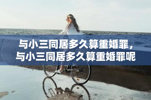 与小三同居多久算重婚罪，与小三同居多久算重婚罪呢