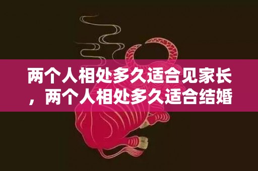 两个人相处多久适合见家长，两个人相处多久适合结婚