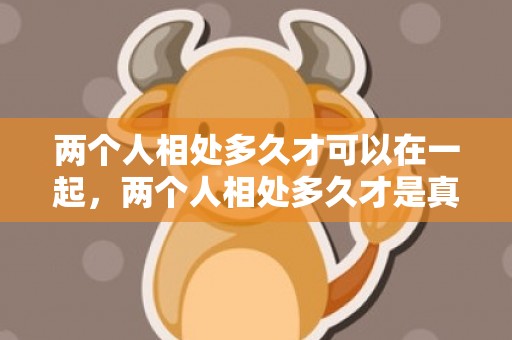 两个人相处多久才可以在一起，两个人相处多久才是真爱