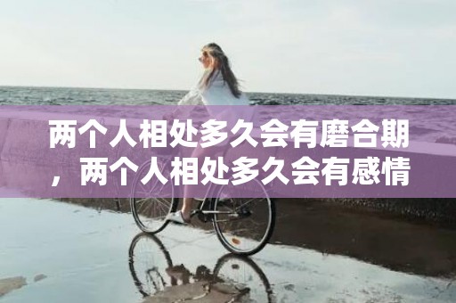 两个人相处多久会有磨合期，两个人相处多久会有感情