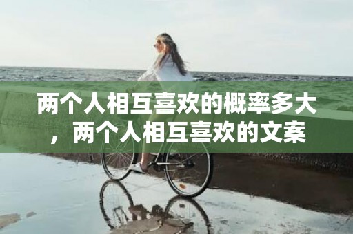 两个人相互喜欢的概率多大，两个人相互喜欢的文案