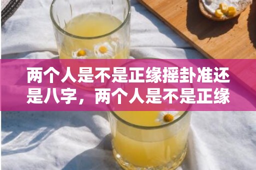 两个人是不是正缘摇卦准还是八字，两个人是不是正缘去寺庙