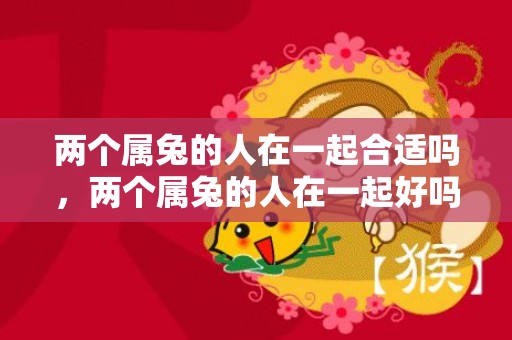 两个属兔的人在一起合适吗，两个属兔的人在一起好吗