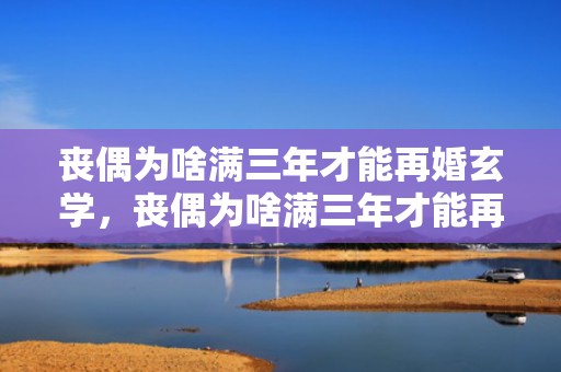 丧偶为啥满三年才能再婚玄学，丧偶为啥满三年才能再婚