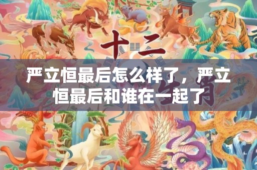 严立恒最后怎么样了，严立恒最后和谁在一起了