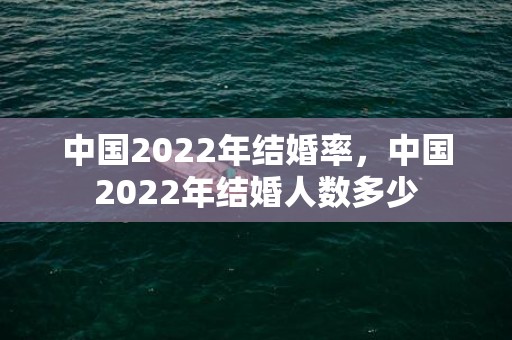 中国2022年结婚率，中国2022年结婚人数多少