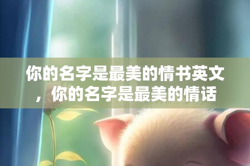 你的名字是最美的情书英文，你的名字是最美的情话