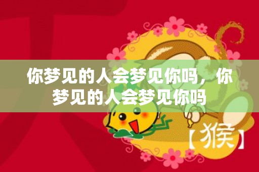 你梦见的人会梦见你吗，你梦见的人会梦见你吗