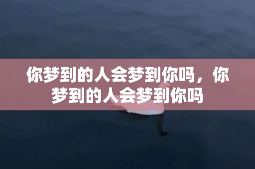 你梦到的人会梦到你吗，你梦到的人会梦到你吗