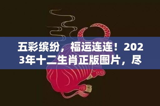 五彩缤纷，福运连连！2023年十二生肖正版图片，尽显中华文化魅力！