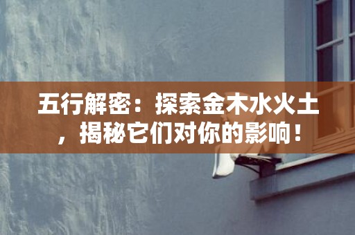 五行解密：探索金木水火土，揭秘它们对你的影响！