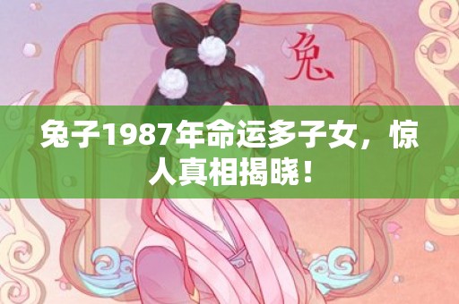 兔子1987年命运多子女，惊人真相揭晓！