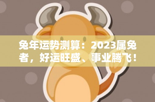 兔年运势测算：2023属兔者，好运旺盛、事业腾飞！