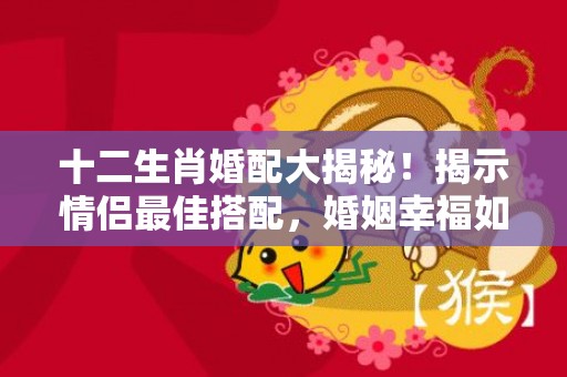 十二生肖婚配大揭秘！揭示情侣最佳搭配，婚姻幸福如意