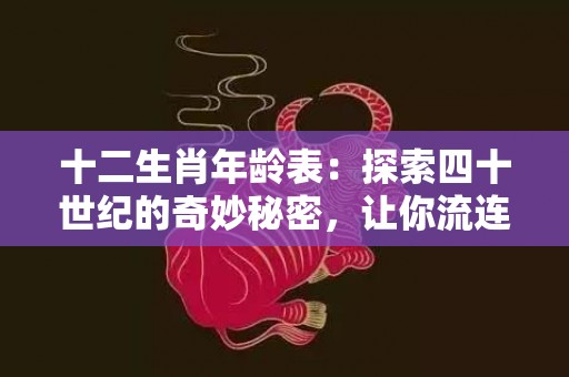 十二生肖年龄表：探索四十世纪的奇妙秘密，让你流连忘返！