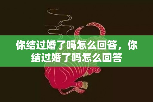 你结过婚了吗怎么回答，你结过婚了吗怎么回答