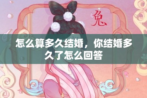 怎么算多久结婚，你结婚多久了怎么回答