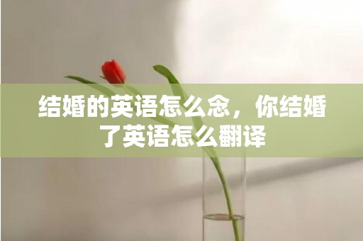 结婚的英语怎么念，你结婚了英语怎么翻译