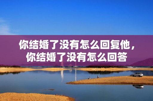 你结婚了没有怎么回复他，你结婚了没有怎么回答