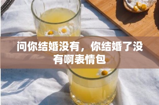 问你结婚没有，你结婚了没有啊表情包