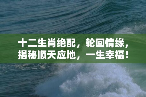 十二生肖绝配，轮回情缘，揭秘顺天应地，一生幸福！