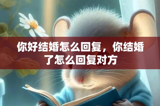 你好结婚怎么回复，你结婚了怎么回复对方