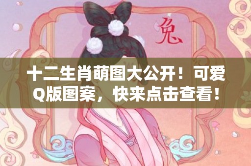 十二生肖萌图大公开！可爱Q版图案，快来点击查看！
