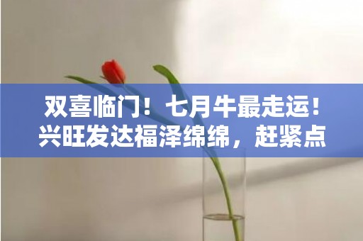 双喜临门！七月牛最走运！兴旺发达福泽绵绵，赶紧点击了解！